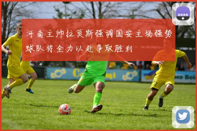 河南主帅拉莫斯强调国安主场强势球队将全力以赴争取胜利