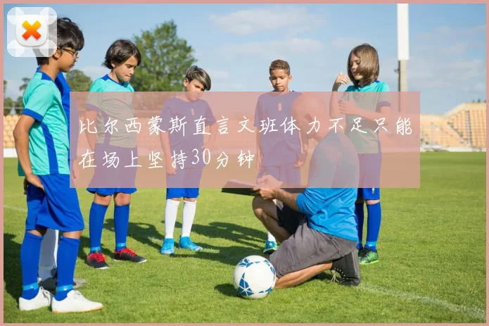 比尔西蒙斯直言文班体力不足只能在场上坚持30分钟