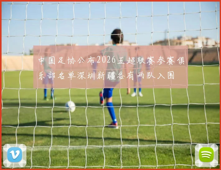 中国足协公布2026五超联赛参赛俱乐部名单深圳新疆各有两队入围