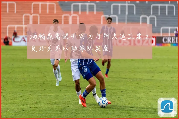 杨瀚森需提升实力与阿夫迪亚建立良好关系以助球队发展