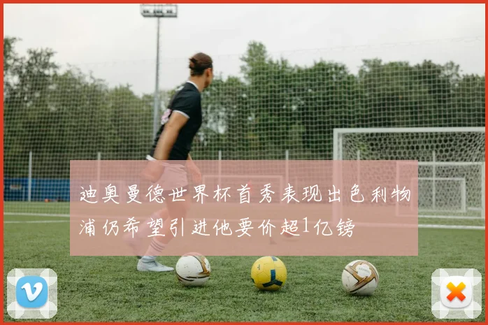 迪奥曼德世界杯首秀表现出色利物浦仍希望引进他要价超1亿镑