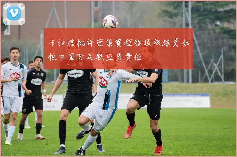 卡拉格批评密集赛程称顶级球员如牲口国际足联应负责任