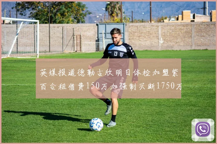 英媒报道德勒古欣明日体检加盟紫百合租借费150万加强制买断1750万