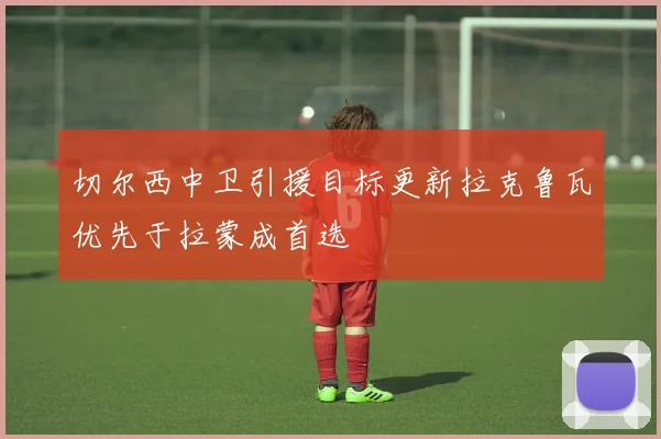 切尔西中卫引援目标更新拉克鲁瓦优先于拉蒙成首选