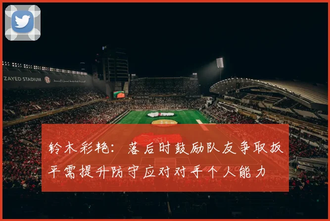 铃木彩艳：落后时鼓励队友争取扳平需提升防守应对对手个人能力