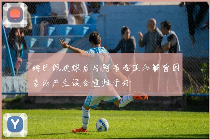 姆巴佩进球后与阿韦洛亚和解曾因言论产生误会重归于好