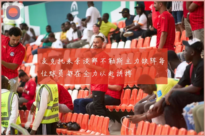 麦克托米奈谈那不勒斯主力缺阵每位球员都在全力以赴拼搏