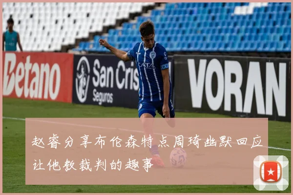 赵睿分享布伦森特点周琦幽默回应让他教裁判的趣事