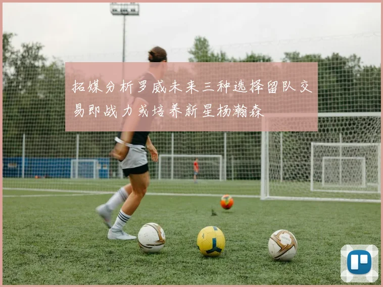 拓媒分析罗威未来三种选择留队交易即战力或培养新星杨瀚森