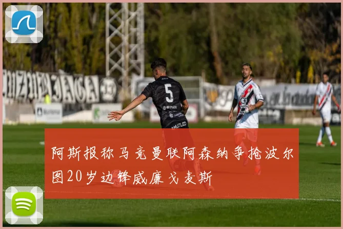 阿斯报称马竞曼联阿森纳争抢波尔图20岁边锋威廉戈麦斯
