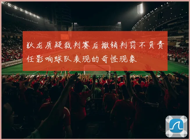 狄龙质疑裁判赛后撤销判罚不负责任影响球队表现的奇怪现象