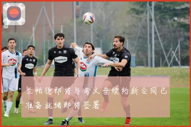 兰帕德即将与考文垂续约新合同已准备就绪即将签署