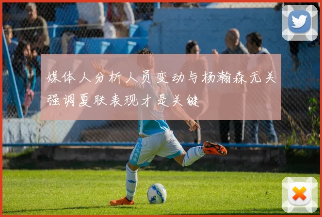媒体人分析人员变动与杨瀚森无关强调夏联表现才是关键