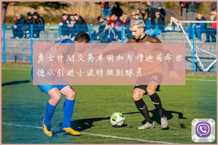 勇士计划交易库明加与穆迪或希尔德以引进小波特级别球员