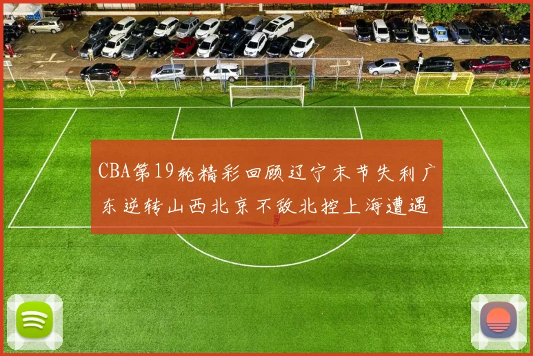 CBA第19轮精彩回顾辽宁末节失利广东逆转山西北京不敌北控上海遭遇浙江重创