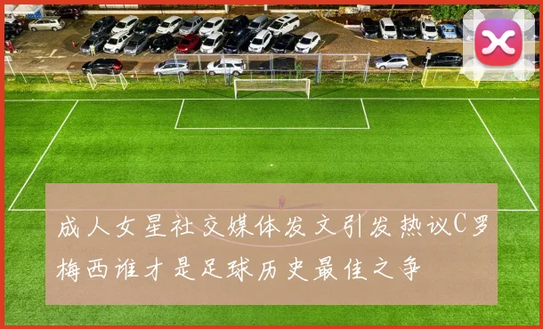 成人女星社交媒体发文引发热议C罗梅西谁才是足球历史最佳之争