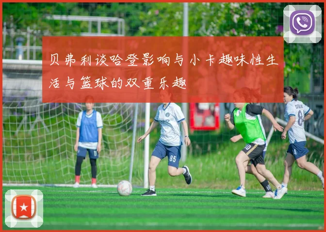 贝弗利谈哈登影响与小卡趣味性生活与篮球的双重乐趣