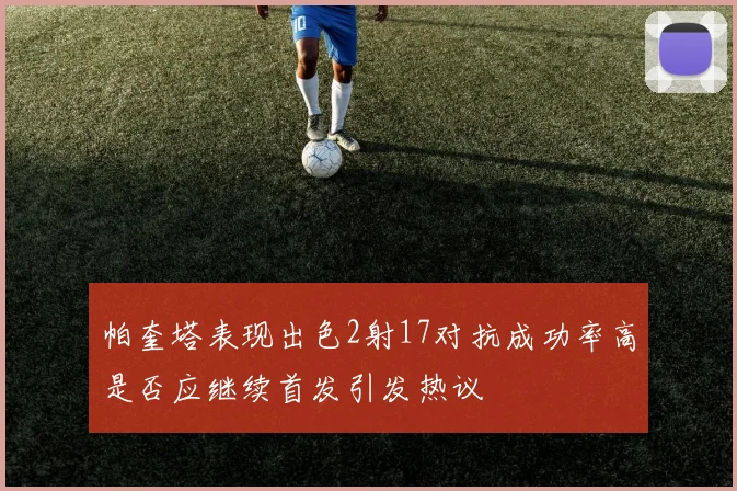 帕奎塔表现出色2射17对抗成功率高是否应继续首发引发热议