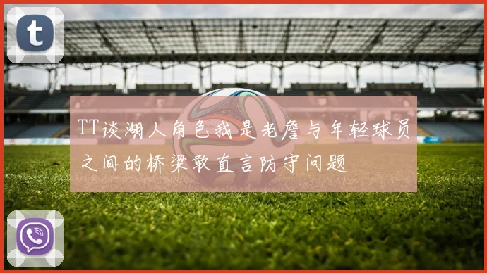 TT谈湖人角色我是老詹与年轻球员之间的桥梁敢直言防守问题
