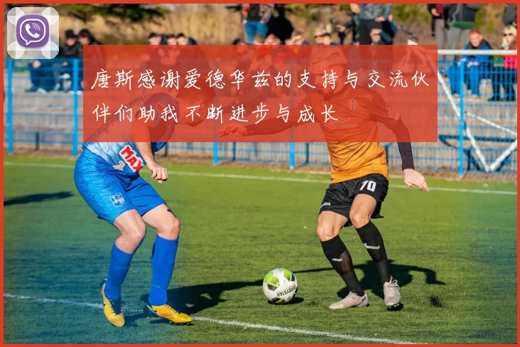 唐斯感谢爱德华兹的支持与交流伙伴们助我不断进步与成长