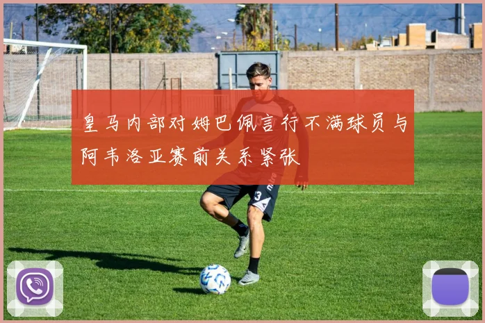 皇马内部对姆巴佩言行不满球员与阿韦洛亚赛前关系紧张