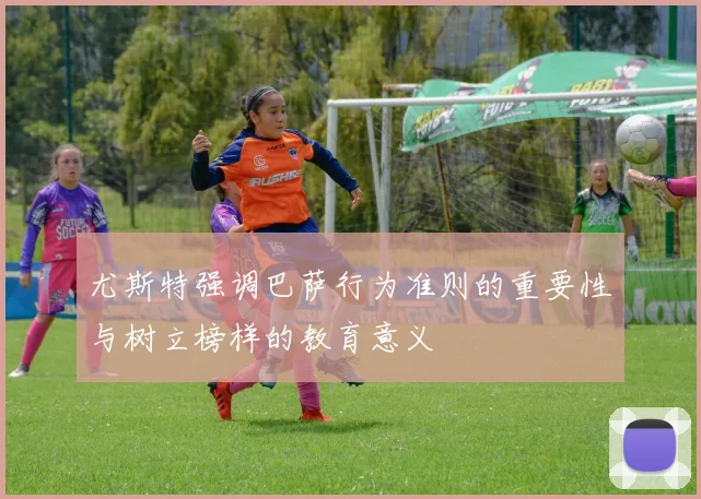 尤斯特强调巴萨行为准则的重要性与树立榜样的教育意义