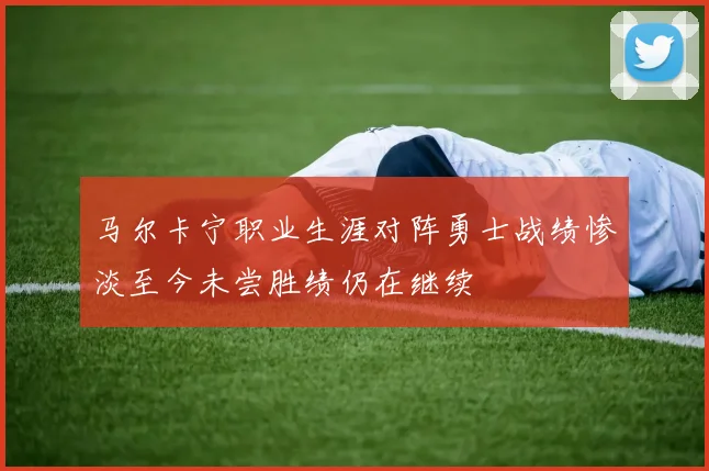 马尔卡宁职业生涯对阵勇士战绩惨淡至今未尝胜绩仍在继续