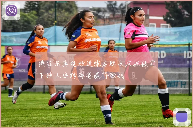 热菲尼奥绝妙进球后脱衣庆祝被罚下铁人逆转海港赢得激战