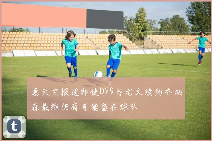 意天空报道即使DV9与尤文续约乔纳森戴维仍有可能留在球队