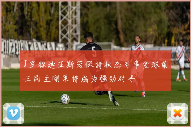 J罗称迪亚斯若保持状态可争金球前三民主刚果将成为强劲对手