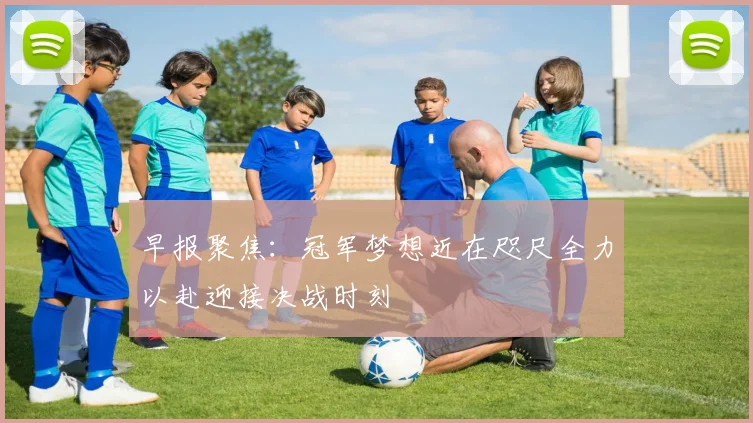 早报聚焦：冠军梦想近在咫尺全力以赴迎接决战时刻