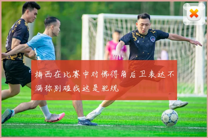 梅西在比赛中对佛得角后卫表达不满称别碰我这是犯规