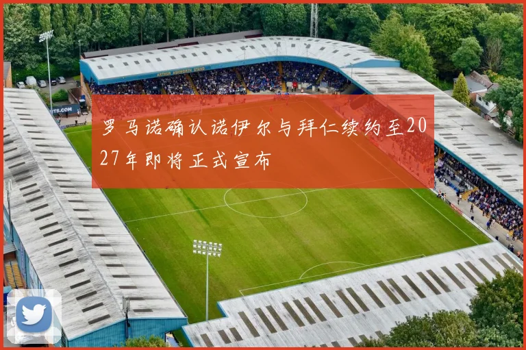 罗马诺确认诺伊尔与拜仁续约至2027年即将正式宣布