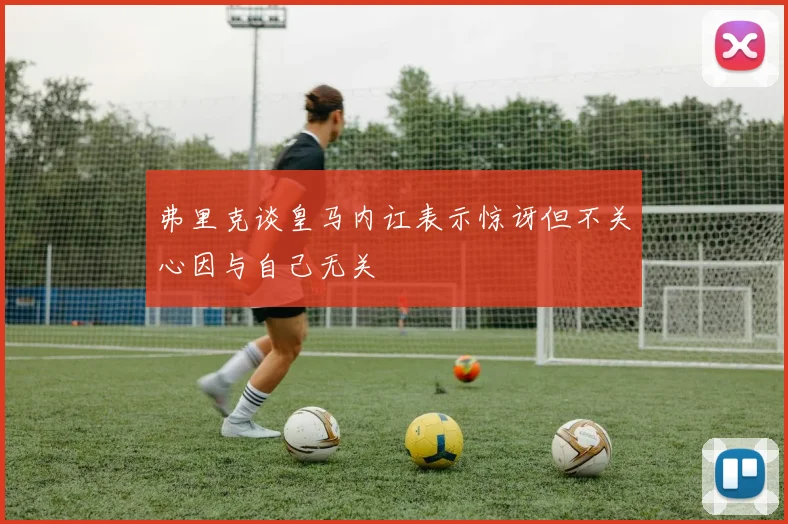 弗里克谈皇马内讧表示惊讶但不关心因与自己无关